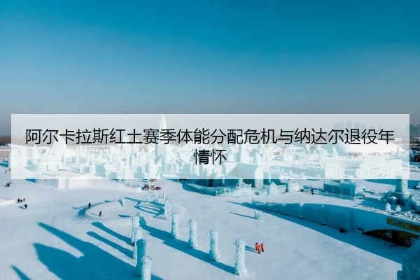 阿尔卡拉斯红土赛季体能分配危机与纳达尔退役年情怀（A.C. Milan）