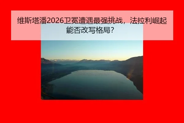 维斯塔潘2026卫冕遭遇最强挑战，法拉利崛起能否改写格局？
