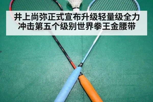 井上尚弥正式宣布升级轻量级全力冲击第五个级别世界拳王金腰带
