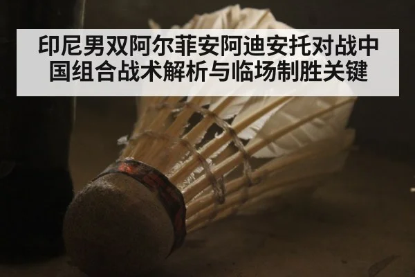 印尼男双阿尔菲安阿迪安托对战中国组合战术解析与临场制胜关键