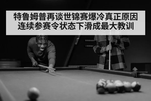 特鲁姆普再谈世锦赛爆冷真正原因 连续参赛令状态下滑成最大教训