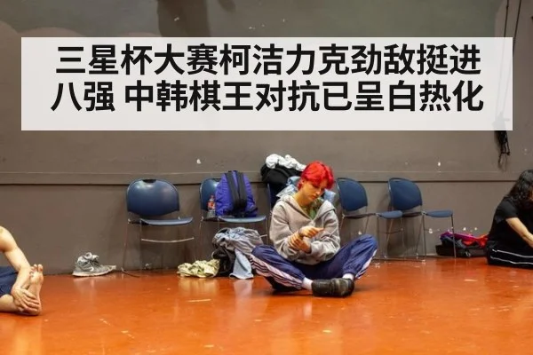 三星杯大赛柯洁力克劲敌挺进八强 中韩棋王对抗已呈白热化