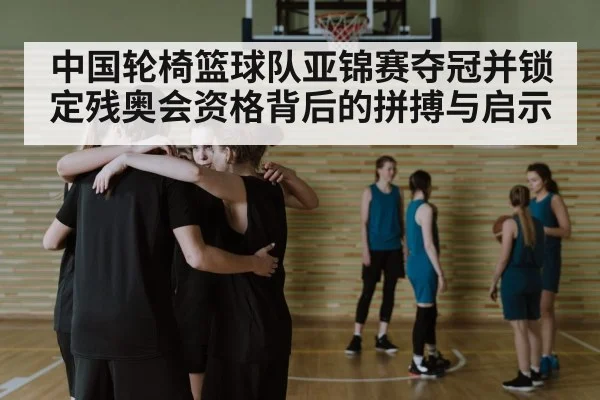 中国轮椅篮球队亚锦赛夺冠并锁定残奥会资格背后的拼搏与启示