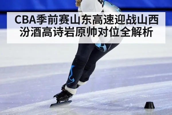 CBA季前赛山东高速迎战山西汾酒高诗岩原帅对位全解析