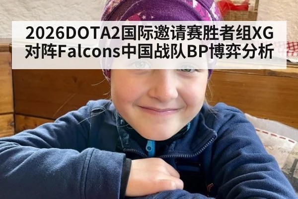 2026DOTA2国际邀请赛胜者组XG对阵Falcons中国战队BP博弈分析